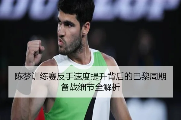 陈梦训练赛反手速度提升背后的巴黎周期备战细节全解析